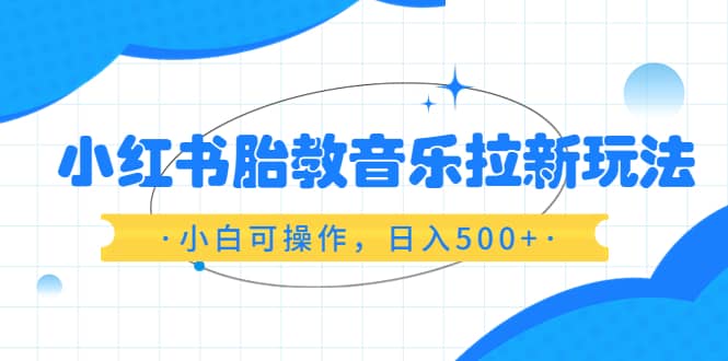 小红书胎教音乐拉新玩法，小白可操作，日入500+（资料已打包）-爱省资源网