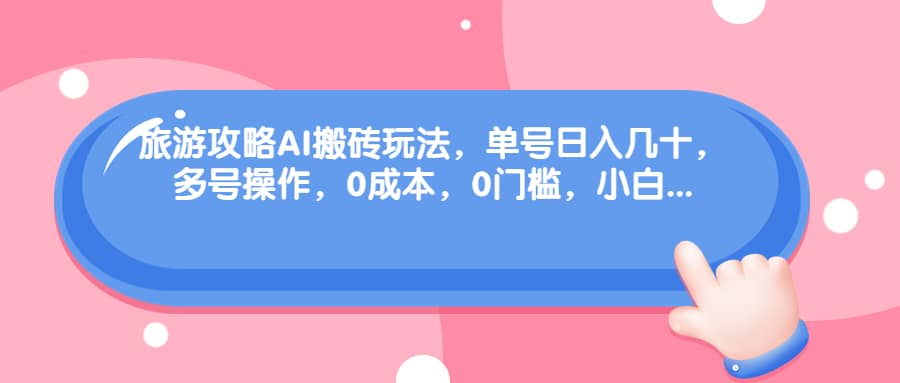旅游攻略AI搬砖玩法，单号日入几十，可多号操作，0成本，0门槛，小白必学！-爱省资源网