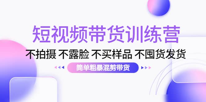 短视频带货训练营：不拍摄 不露脸 不买样品 不囤货发货 简单粗暴混剪带货-爱省资源网