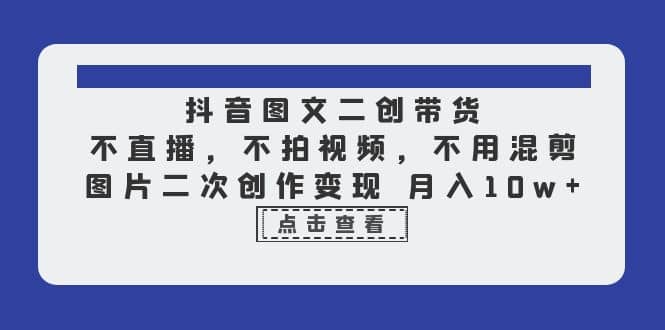 抖音图文二创带货，不直播，不拍视频，不用混剪，图片二次创作变现 月入10w-爱省资源网