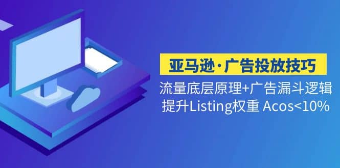 亚马逊·广告投放技巧流量底层+广告漏斗逻辑+提升Listing权重 Acos-爱省资源网