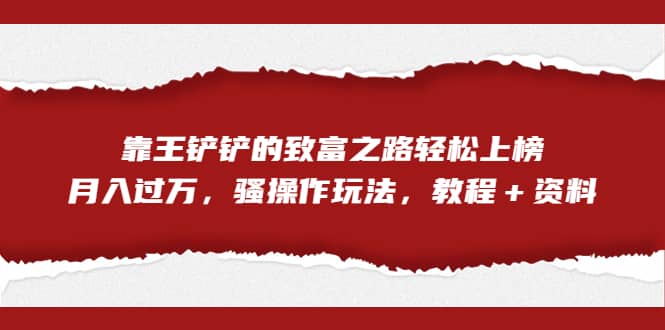 全网首发，靠王铲铲的致富之路轻松上榜，月入过万，骚操作玩法，教程＋资料-爱省资源网