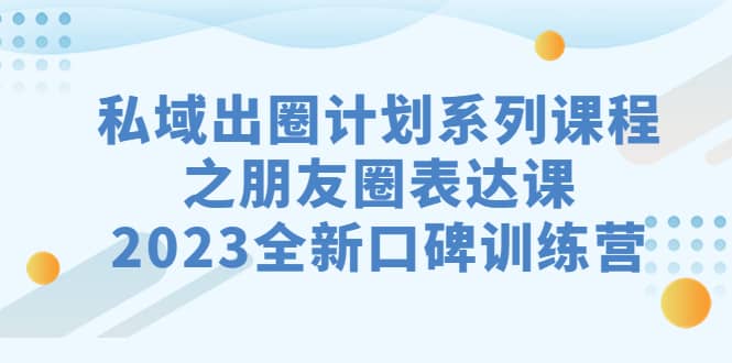 私域-出圈计划系列课程之朋友圈-表达课，2023全新口碑训练营-爱省资源网