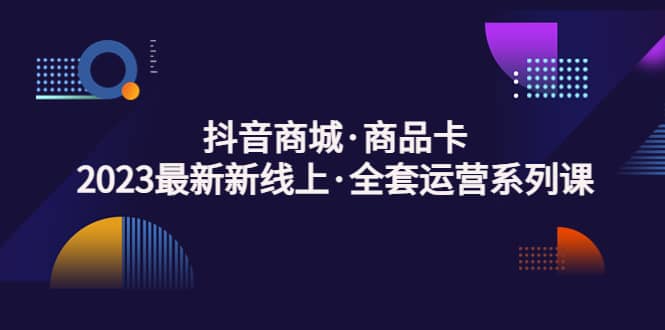 抖音商城·商品卡，2023最新新线上·全套运营系列课-爱省资源网