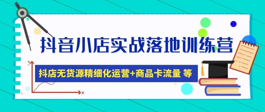 抖音小店实战落地训练营：抖店无货源精细化运营，商品卡流量等等（22节）-爱省资源网
