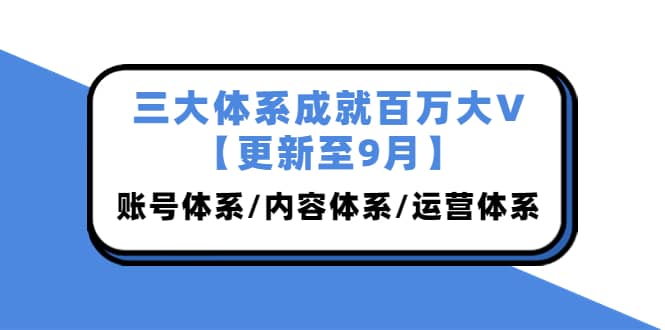 三大体系成就百万大V【更新至9月】，账号体系/内容体系/运营体系 (26节课)-爱省资源网