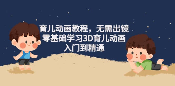 育儿动画教程，无需出镜，零基础学习3D育儿动画，入门到精通-爱省资源网
