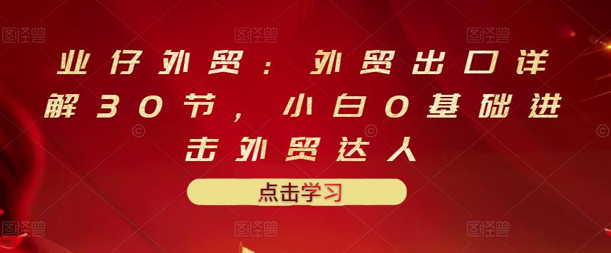 业仔外贸：外贸出口详解30节，小白0基础进击外贸达人 价值666元-爱省资源网