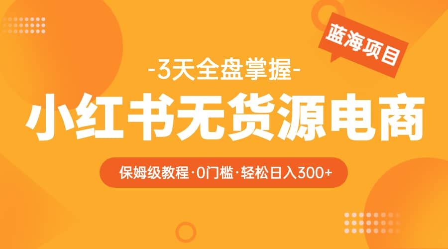 2023小红书无货源电商【保姆级教程从0到日入300】爆单3W-爱省资源网