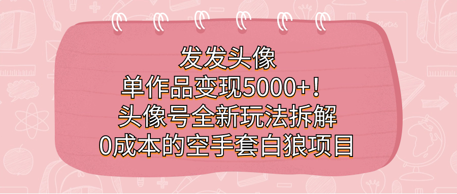 发发头像，单作品变现5000+！头像号全新玩法拆解，0成本的空手套白狼项目-爱省资源网