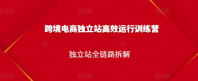跨境电商独立站高效运行训练营，独立站全链路拆解-爱省资源网