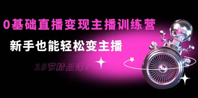 0基础直播变现主播训练营：新手也能轻松变主播，15节精品课-爱省资源网