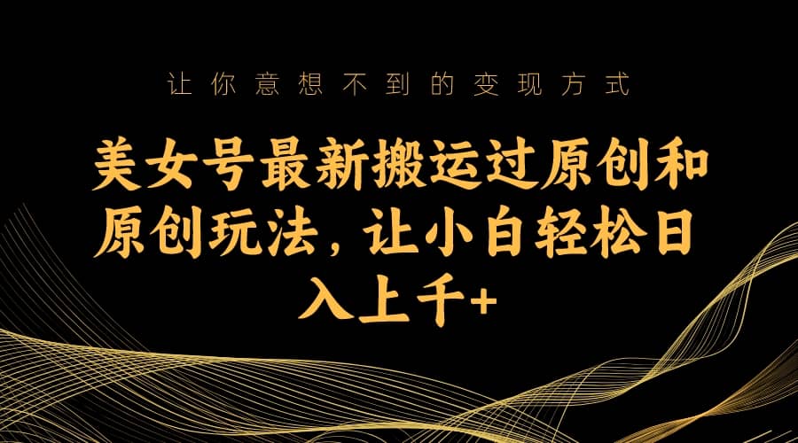 美女号最新搬运过原创和原创玩法，让小白轻松日入上千+-爱省资源网
