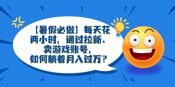 【暑假必做】每天花两小时，通过拉新、卖游戏账号，如何躺着月入过万？-爱省资源网