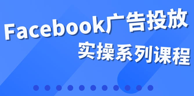 百万级广告操盘手带你玩Facebook全系列投放：运营和广告优化技能实操-爱省资源网