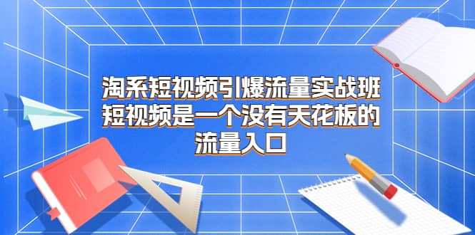淘系短视频引爆流量实战班，短视频是一个没有天花板的流量入口-爱省资源网
