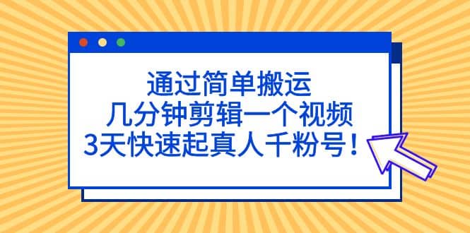 通过简单搬运，几分钟剪辑一个视频，3天快速起真人千粉号-爱省资源网