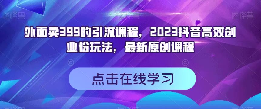 外面卖399的引流课程，2023抖音高效创业粉玩法，最新原创课程-爱省资源网