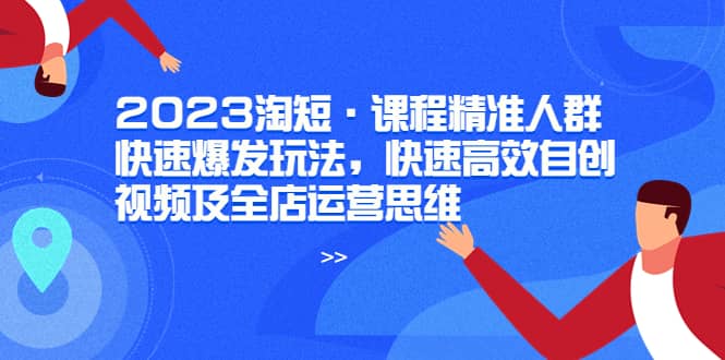 2023淘短·课程精准人群快速爆发玩法，快速高效自创视频及全店运营思维-爱省资源网
