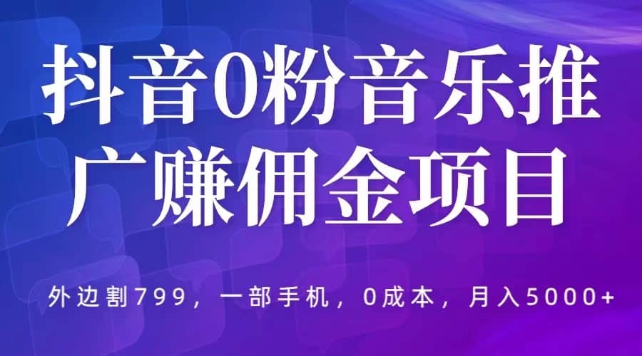抖音0粉音乐推广赚佣金项目，外边割799，一部手机0成本就可操作，月入5000+-爱省资源网