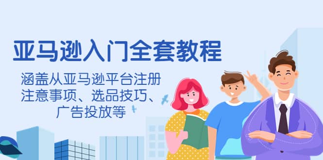 亚马逊入门全套教程，涵盖从亚马逊平台注册注意事项、选品技巧、广告投放等-爱省资源网