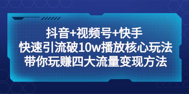 抖音+视频号+快手 快速引流破10w播放核心玩法：带你玩赚四大流量变现方法-爱省资源网