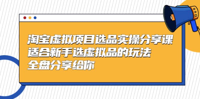 淘宝虚拟项目选品实操分享课，适合新手选虚拟品的玩法 全盘分享给你-爱省资源网