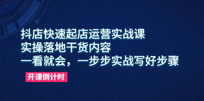 抖店快速起店运营实战课，实操落地干货内容，一看就会，一步步实战写好步骤-爱省资源网