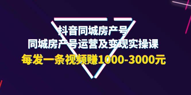抖音同城房产号，同城房产号运营及变现实操课，每发一条视频赚1000-3000元-爱省资源网