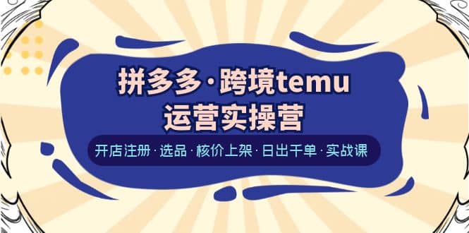 拼多多·跨境temu运营实操营：开店注册·选品·核价上架·日出千单·实战课-爱省资源网