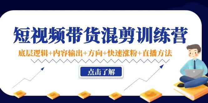 短视频带货混剪训练营：底层逻辑+内容输出+方向+快速涨粉+直播方法！-爱省资源网