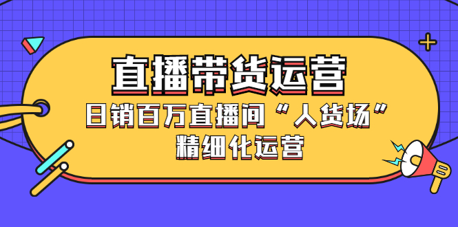 直播带货运营，销百万直播间“人货场”精细化运营-爱省资源网