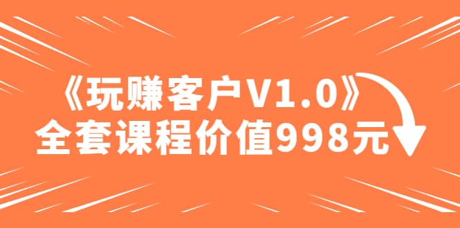 某收费课程《玩赚客户V1.0》全套课程价值998元-爱省资源网