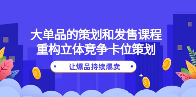 大单品的策划和发售课程：重构立体竞争卡位策划，让爆品持续爆卖-爱省资源网