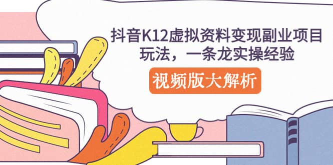 抖音K12虚拟资料变现副业项目玩法，一条龙实操经验，视频版大解析-爱省资源网