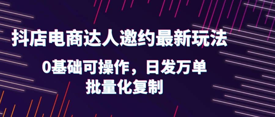 抖店电商达人邀约最新玩法，0基础可操作，日发万单，批量化复制-爱省资源网