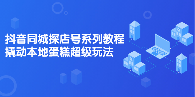 抖音同城探店号系列教程，撬动本地蛋糕超级玩法【视频课程】-爱省资源网