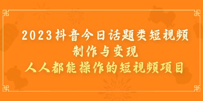 2023抖音今日话题类短视频制作与变现，人人都能操作的短视频项目-爱省资源网