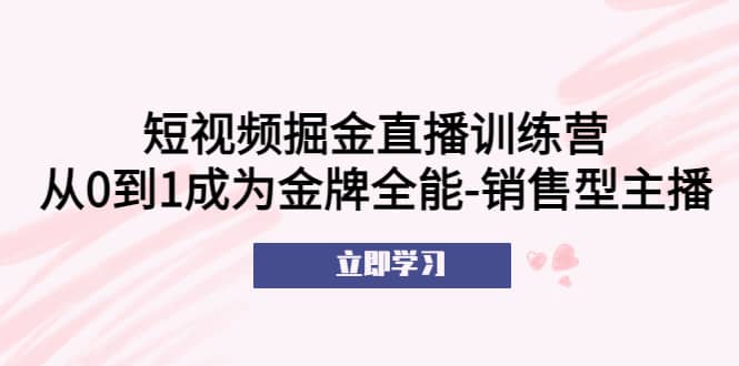 短视频掘金直播训练营：从0到1成为金牌全能-销售型主播-爱省资源网