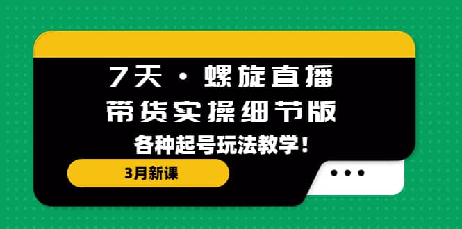 7天·螺旋直播·带货实操细节版：3月新课，各种起号玩法教学-爱省资源网