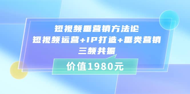 短视频垂营销方法论:短视频运营+IP打造+垂类营销，三频共振（价值1980）-爱省资源网