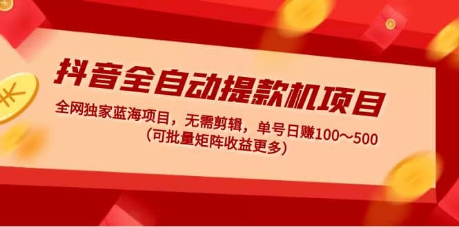 抖音全自动提款机项目：独家蓝海 无需剪辑 单号日赚100～500 (可批量矩阵)-爱省资源网