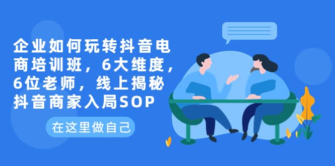 企业如何玩转抖音电商培训班，6大维度，6位老师，线上揭秘抖音商家入局SOP-爱省资源网
