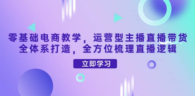 零基础电商教学，运营型主播直播带货全体系打造，全方位梳理直播逻辑-爱省资源网