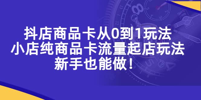 抖店商品卡从0到1玩法，小店纯商品卡流量起店玩法，新手也能做-爱省资源网