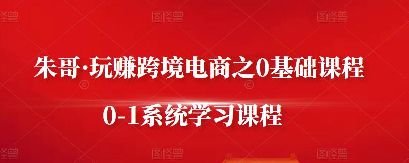 朱哥·玩赚跨境电商之0基础课程，0-1系统学习课程-爱省资源网