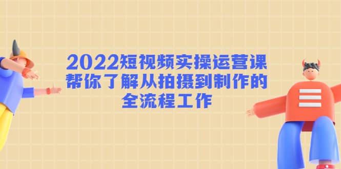 2022短视频实操运营课：帮你了解从拍摄到制作的全流程工作-爱省资源网