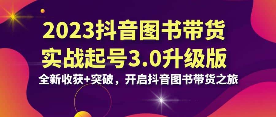 2023抖音 图书带货实战起号3.0升级版：全新收获+突破，开启抖音图书带货之旅-爱省资源网
