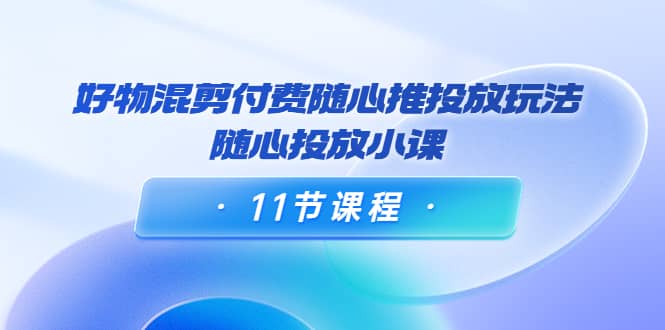 好物混剪付费随心推投放玩法，随心投放小课（11节课程）-爱省资源网