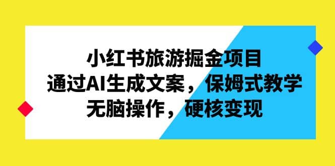 小红书旅游掘金项目，通过AI生成文案，保姆式教学，无脑操作，硬核变现-爱省资源网